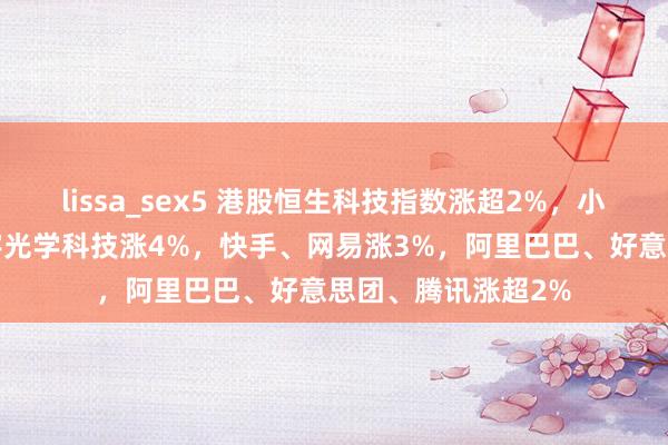 lissa_sex5 港股恒生科技指数涨超2%，小鹏汽车涨9%，舜宇光学科技涨4%，快手、网易涨3%，阿里巴巴、好意思团、腾讯涨超2%