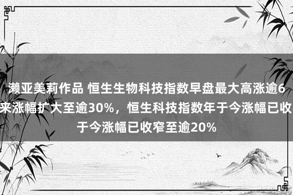 濑亚美莉作品 恒生生物科技指数早盘最大高涨逾6%，本年以来涨幅扩大至逾30%，恒生科技指数年于今涨幅已收窄至逾20%