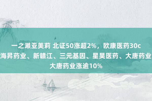 一之濑亚美莉 北证50涨超2%，欧康医药30cm涨停，海昇药业、新赣江、三元基因、星昊医药、大唐药业涨逾10%