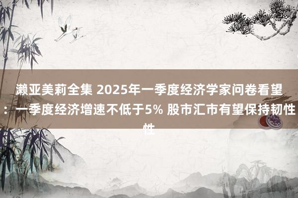 濑亚美莉全集 2025年一季度经济学家问卷看望：一季度经济增速不低于5% 股市汇市有望保持韧性