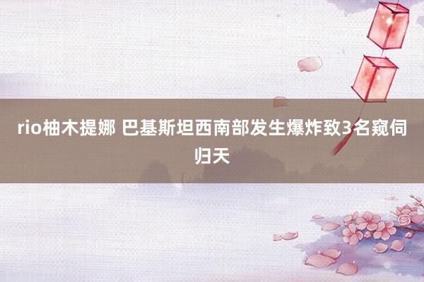 rio柚木提娜 巴基斯坦西南部发生爆炸致3名窥伺归天