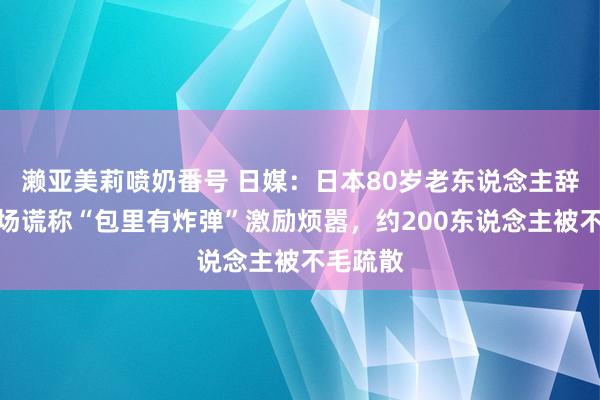 濑亚美莉喷奶番号 日媒：日本80岁老东说念主辞世博会场谎称“包里有炸弹”激励烦嚣，约200东说念主被不毛疏散