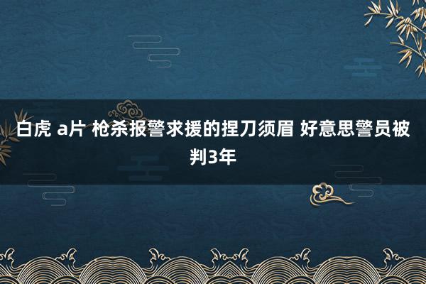 白虎 a片 枪杀报警求援的捏刀须眉 好意思警员被判3年