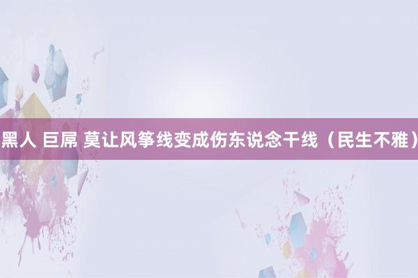 黑人 巨屌 莫让风筝线变成伤东说念干线（民生不雅）