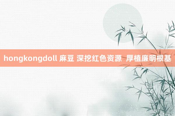 hongkongdoll 麻豆 深挖红色资源  厚植廉明根基