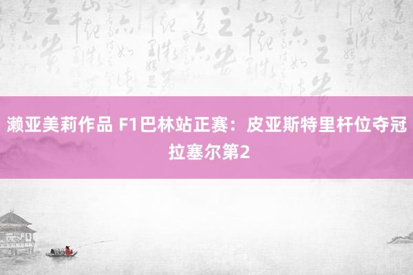 濑亚美莉作品 F1巴林站正赛：皮亚斯特里杆位夺冠 拉塞尔第2