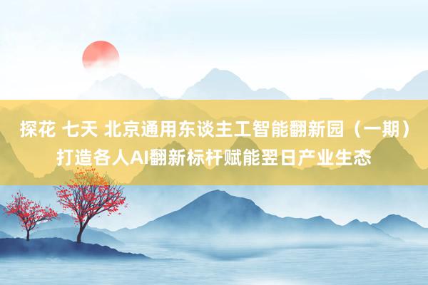 探花 七天 北京通用东谈主工智能翻新园（一期）打造各人AI翻新标杆赋能翌日产业生态