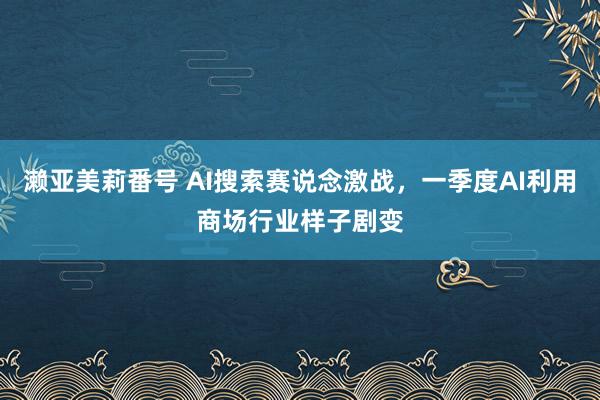 濑亚美莉番号 AI搜索赛说念激战，一季度AI利用商场行业样子剧变