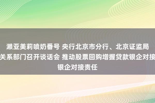 濑亚美莉喷奶番号 央行北京市分行、北京证监局聚拢关系部门召开谈话会 推动股票回购增握贷款银企对接责任