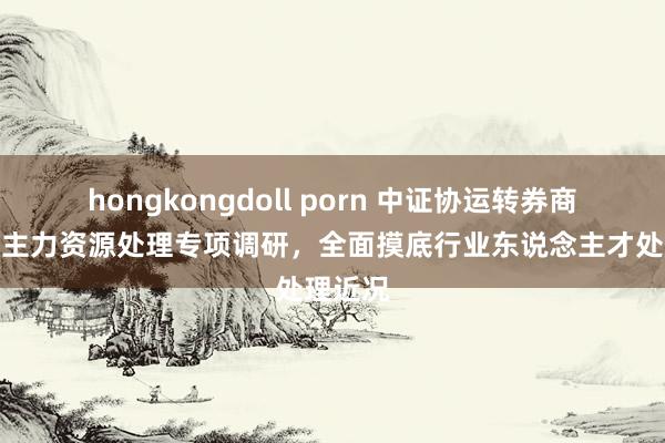 hongkongdoll porn 中证协运转券商东说念主力资源处理专项调研，全面摸底行业东说念主才处理近况