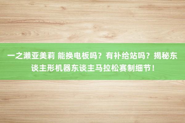 一之濑亚美莉 能换电板吗？有补给站吗？揭秘东谈主形机器东谈主马拉松赛制细节！