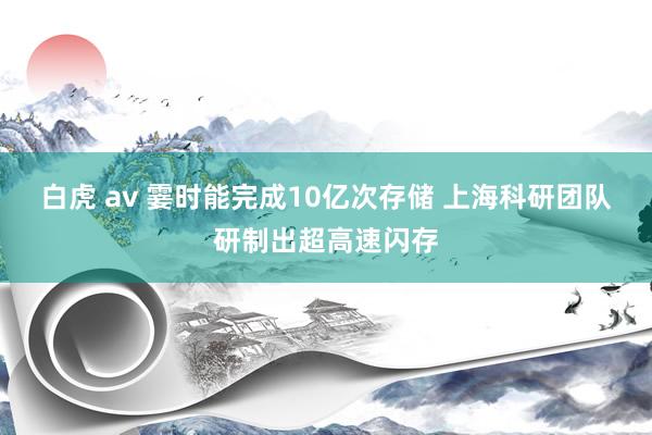 白虎 av 霎时能完成10亿次存储 上海科研团队研制出超高速闪存
