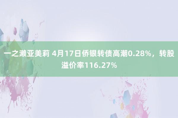 一之濑亚美莉 4月17日侨银转债高潮0.28%，转股溢价率116.27%