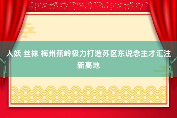 人妖 丝袜 梅州蕉岭极力打造苏区东说念主才汇注新高地