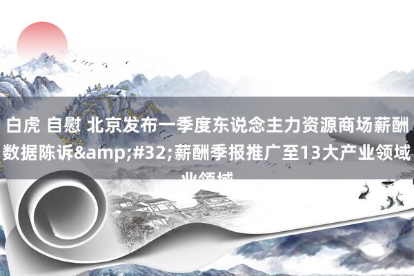 白虎 自慰 北京发布一季度东说念主力资源商场薪酬数据陈诉&#32;薪酬季报推广至13大产业领域