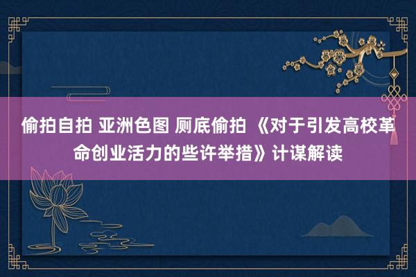 偷拍自拍 亚洲色图 厕底偷拍 《对于引发高校革命创业活力的些许举措》计谋解读