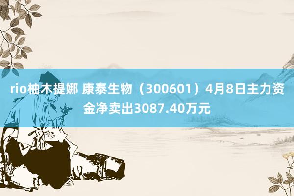 rio柚木提娜 康泰生物（300601）4月8日主力资金净卖出3087.40万元