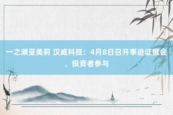 一之濑亚美莉 汉威科技：4月8日召开事迹证据会，投资者参与