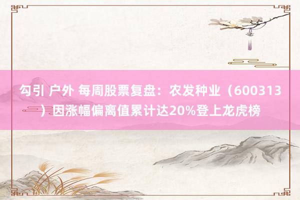 勾引 户外 每周股票复盘：农发种业（600313）因涨幅偏离值累计达20%登上龙虎榜