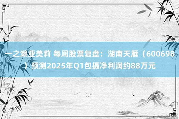 一之濑亚美莉 每周股票复盘：湖南天雁（600698）预测2025年Q1包摄净利润约88万元