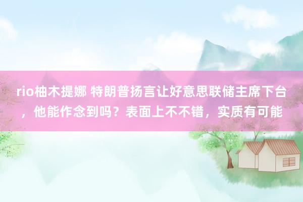 rio柚木提娜 特朗普扬言让好意思联储主席下台，他能作念到吗？表面上不不错，实质有可能