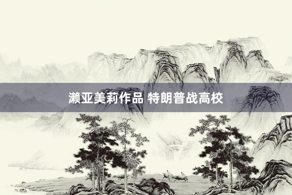 濑亚美莉作品 特朗普战高校