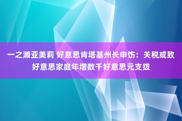 一之濑亚美莉 好意思肯塔基州长申饬：关税或致好意思家庭年增数千好意思元支拨