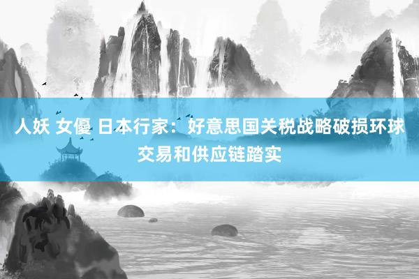 人妖 女優 日本行家：好意思国关税战略破损环球交易和供应链踏实