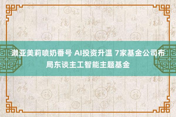 濑亚美莉喷奶番号 AI投资升温 7家基金公司布局东谈主工智能主题基金