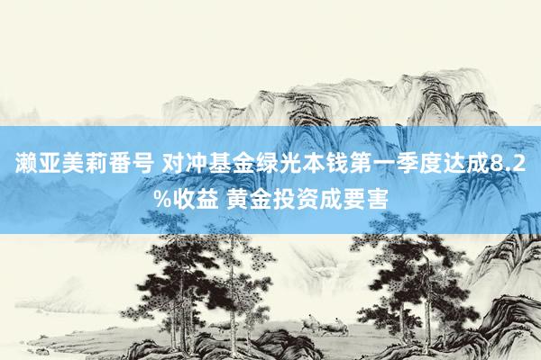 濑亚美莉番号 对冲基金绿光本钱第一季度达成8.2%收益 黄金投资成要害