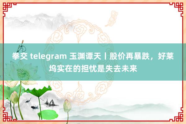 拳交 telegram 玉渊谭天丨股价再暴跌，好莱坞实在的担忧是失去未来