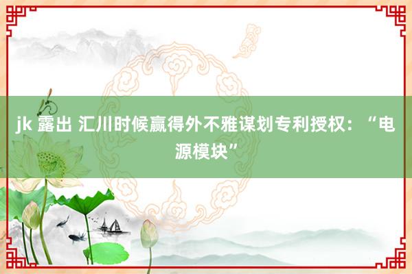 jk 露出 汇川时候赢得外不雅谋划专利授权：“电源模块”
