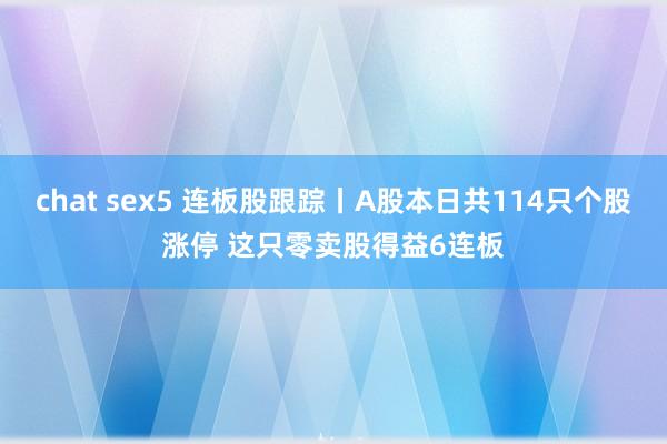 chat sex5 连板股跟踪丨A股本日共114只个股涨停 这只零卖股得益6连板