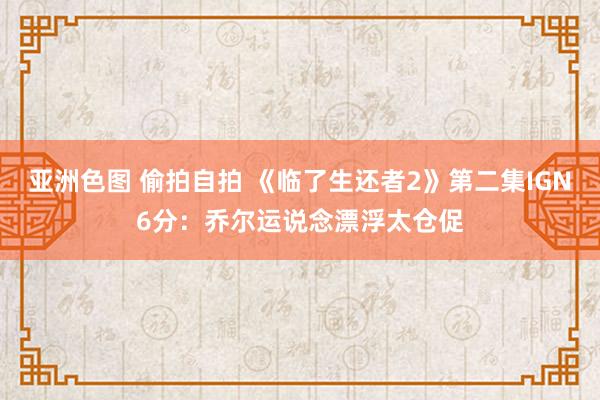 亚洲色图 偷拍自拍 《临了生还者2》第二集IGN6分：乔尔运说念漂浮太仓促