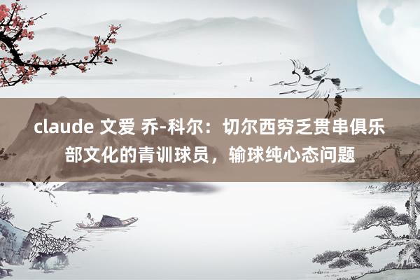 claude 文爱 乔-科尔：切尔西穷乏贯串俱乐部文化的青训球员，输球纯心态问题