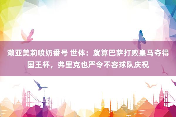 濑亚美莉喷奶番号 世体：就算巴萨打败皇马夺得国王杯，弗里克也严令不容球队庆祝