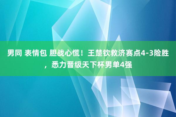 男同 表情包 胆战心慌！王楚钦救济赛点4-3险胜，悉力晋级天下杯男单4强