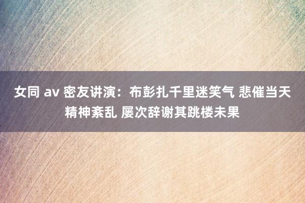 女同 av 密友讲演：布彭扎千里迷笑气 悲催当天精神紊乱 屡次辞谢其跳楼未果