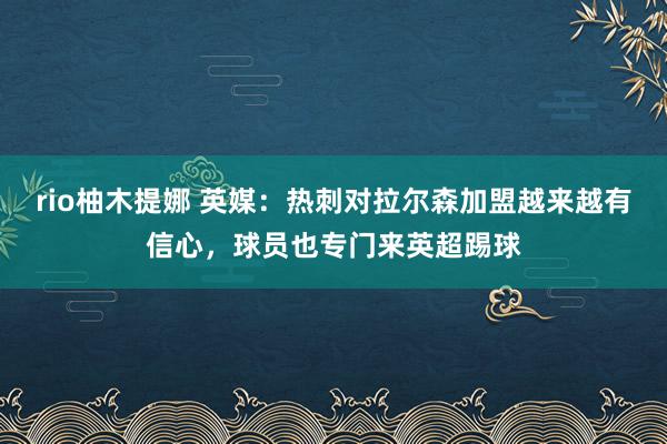 rio柚木提娜 英媒：热刺对拉尔森加盟越来越有信心，球员也专门来英超踢球