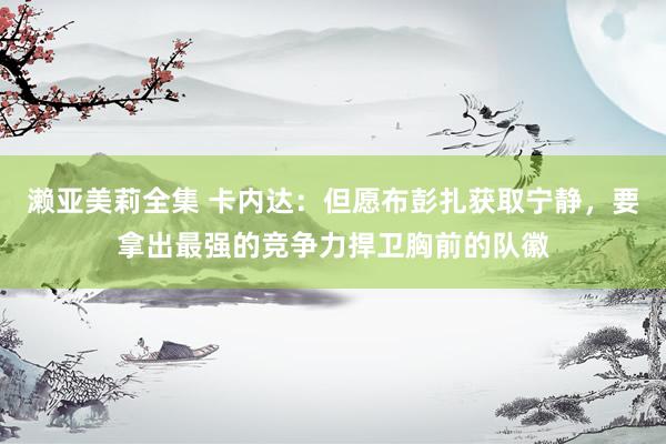 濑亚美莉全集 卡内达：但愿布彭扎获取宁静，要拿出最强的竞争力捍卫胸前的队徽