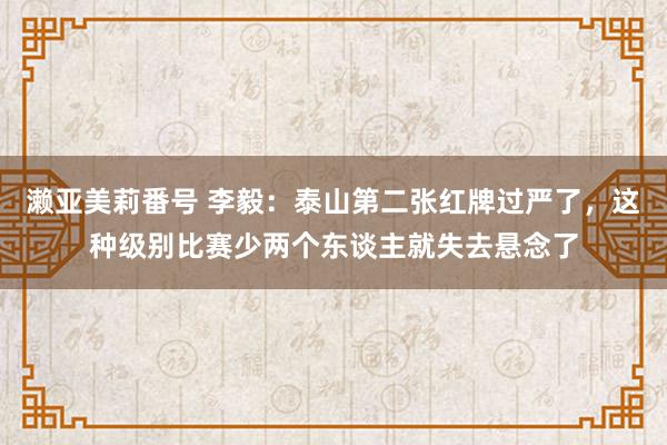 濑亚美莉番号 李毅：泰山第二张红牌过严了，这种级别比赛少两个东谈主就失去悬念了