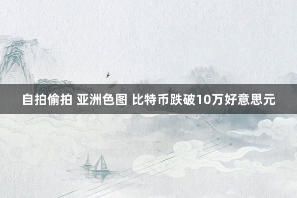 自拍偷拍 亚洲色图 比特币跌破10万好意思元