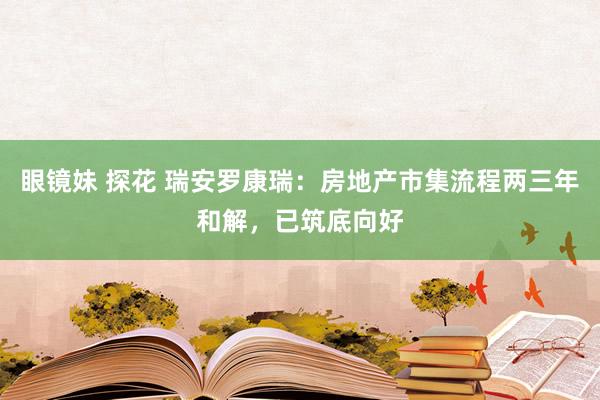 眼镜妹 探花 瑞安罗康瑞：房地产市集流程两三年和解，已筑底向好