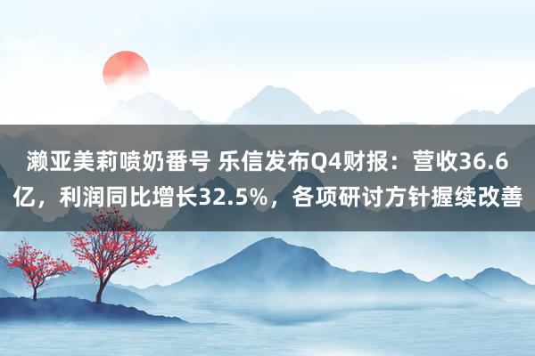 濑亚美莉喷奶番号 乐信发布Q4财报：营收36.6亿，利润同比增长32.5%，各项研讨方针握续改善