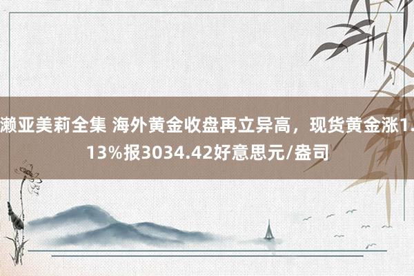 濑亚美莉全集 海外黄金收盘再立异高，现货黄金涨1.13%报3034.42好意思元/盎司