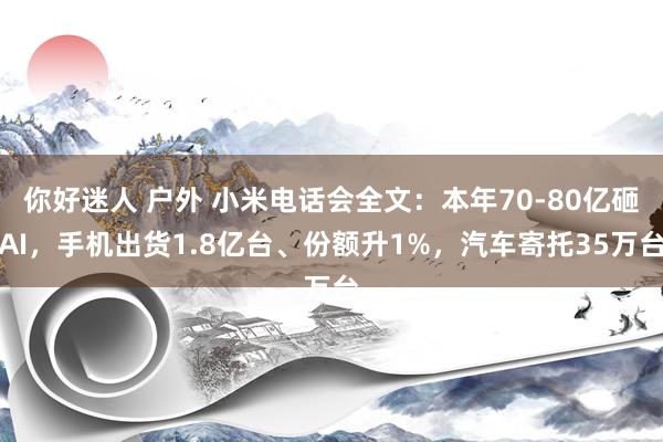 你好迷人 户外 小米电话会全文：本年70-80亿砸AI，手机出货1.8亿台、份额升1%，汽车寄托35万台