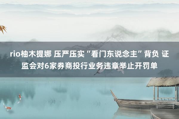 rio柚木提娜 压严压实“看门东说念主”背负 证监会对6家券商投行业务违章举止开罚单