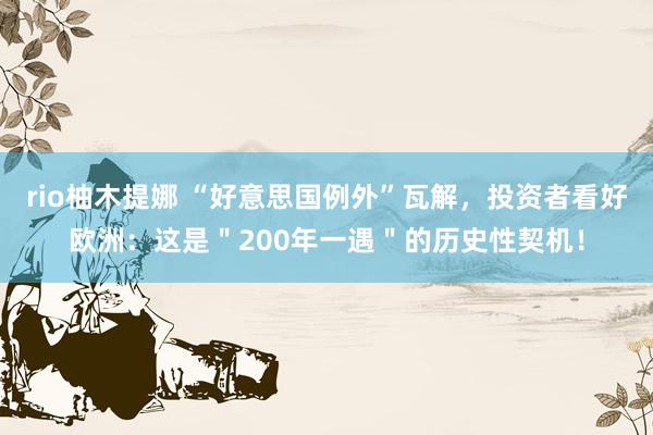 rio柚木提娜 “好意思国例外”瓦解，投资者看好欧洲：这是＂200年一遇＂的历史性契机！