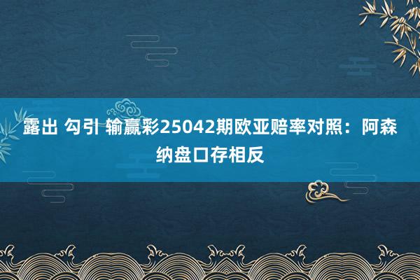 露出 勾引 输赢彩25042期欧亚赔率对照：阿森纳盘口存相反