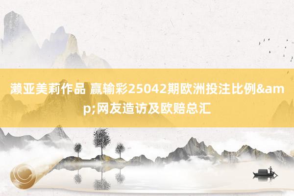 濑亚美莉作品 赢输彩25042期欧洲投注比例&网友造访及欧赔总汇